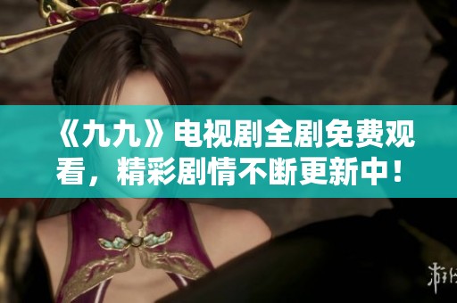 《九九》电视剧全剧免费观看，精彩剧情不断更新中！