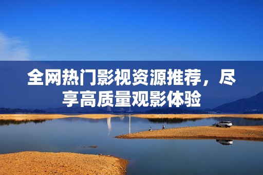 全网热门影视资源推荐，尽享高质量观影体验