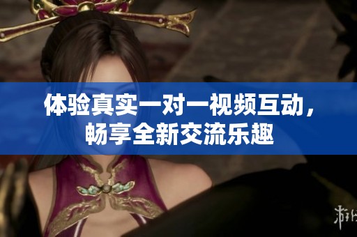 体验真实一对一视频互动，畅享全新交流乐趣