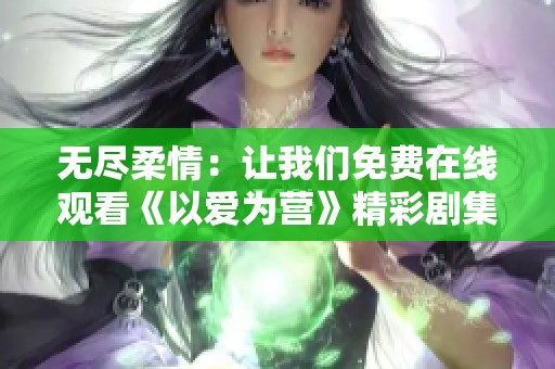 无尽柔情：让我们免费在线观看《以爱为营》精彩剧集
