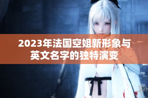 2023年法国空姐新形象与英文名字的独特演变