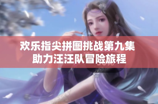 欢乐指尖拼图挑战第九集 助力汪汪队冒险旅程