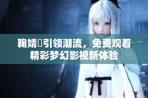 鞠婧祎引领潮流，免费观看精彩梦幻影视新体验