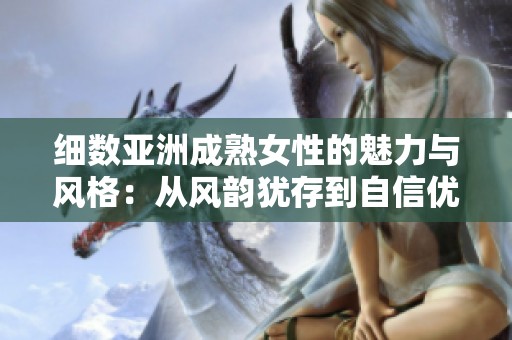 细数亚洲成熟女性的魅力与风格：从风韵犹存到自信优雅