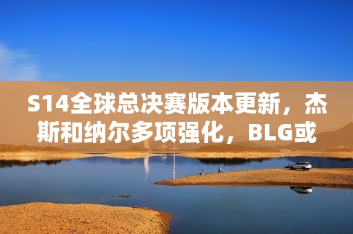 S14全球总决赛版本更新，杰斯和纳尔多项强化，BLG或成最大获益者