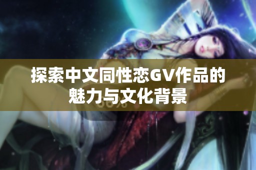 探索中文同性恋GV作品的魅力与文化背景
