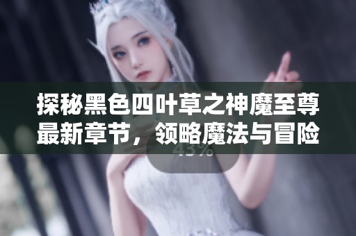探秘黑色四叶草之神魔至尊最新章节，领略魔法与冒险的奇幻旅程