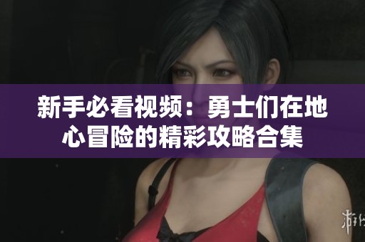 新手必看视频：勇士们在地心冒险的精彩攻略合集