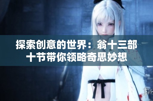 探索创意的世界：翁十三部十节带你领略奇思妙想
