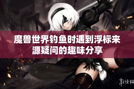 魔兽世界钓鱼时遇到浮标来源疑问的趣味分享