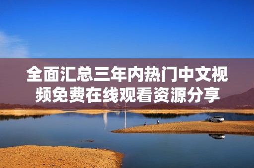 全面汇总三年内热门中文视频免费在线观看资源分享