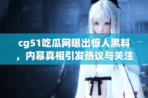 cg51吃瓜网曝出惊人黑料，内幕真相引发热议与关注