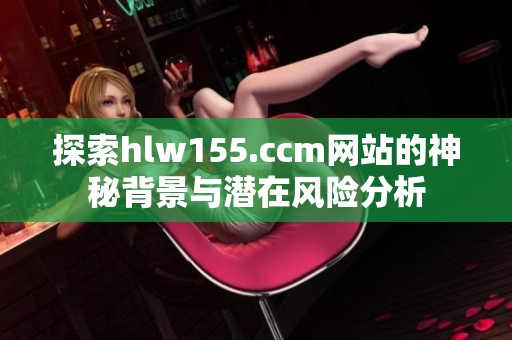 探索hlw155.ccm网站的神秘背景与潜在风险分析