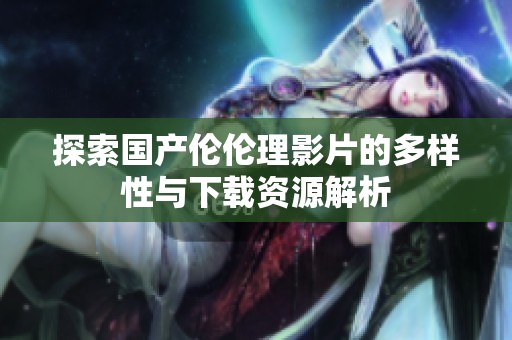 探索国产伦伦理影片的多样性与下载资源解析