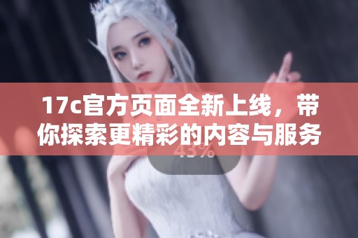 17c官方页面全新上线，带你探索更精彩的内容与服务