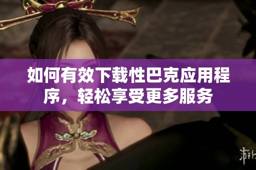 如何有效下载性巴克应用程序，轻松享受更多服务