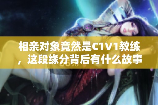 相亲对象竟然是C1V1教练，这段缘分背后有什么故事？