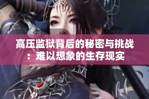 高压监狱背后的秘密与挑战：难以想象的生存现实