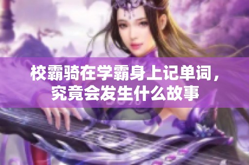 校霸骑在学霸身上记单词，究竟会发生什么故事