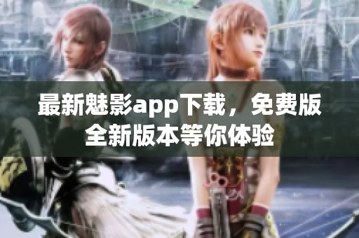 最新魅影app下载，免费版全新版本等你体验