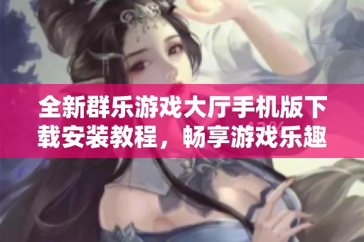 全新群乐游戏大厅手机版下载安装教程，畅享游戏乐趣即刻开启