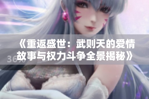 《重返盛世：武则天的爱情故事与权力斗争全景揭秘》