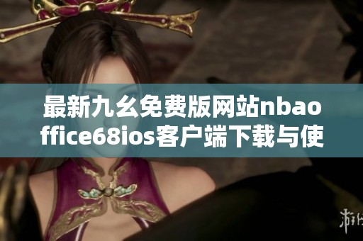 最新九幺免费版网站nbaoffice68ios客户端下载与使用解析