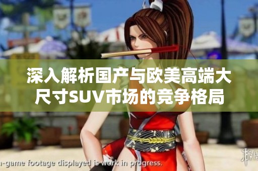 深入解析国产与欧美高端大尺寸SUV市场的竞争格局