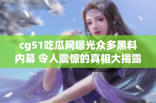 cg51吃瓜网曝光众多黑料内幕 令人震惊的真相大揭露