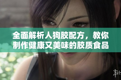全面解析人狗胶配方，教你制作健康又美味的胶质食品