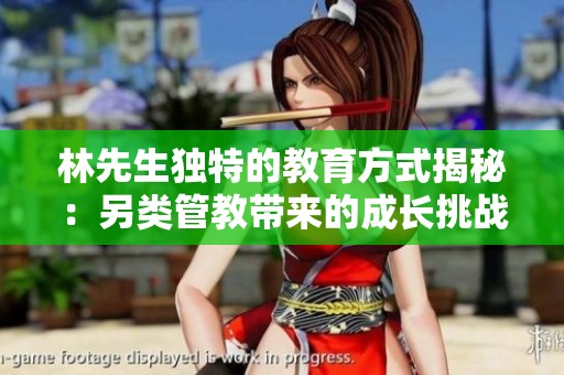 林先生独特的教育方式揭秘：另类管教带来的成长挑战