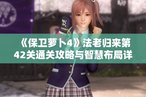 《保卫萝卜4》法老归来第42关通关攻略与智慧布局详解