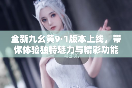 全新九幺黄9·1版本上线，带你体验独特魅力与精彩功能