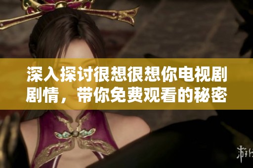 深入探讨很想很想你电视剧剧情，带你免费观看的秘密与技巧