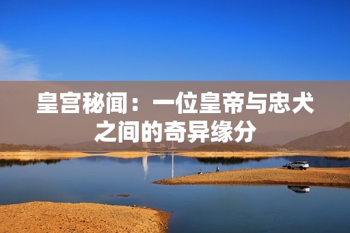 皇宫秘闻：一位皇帝与忠犬之间的奇异缘分