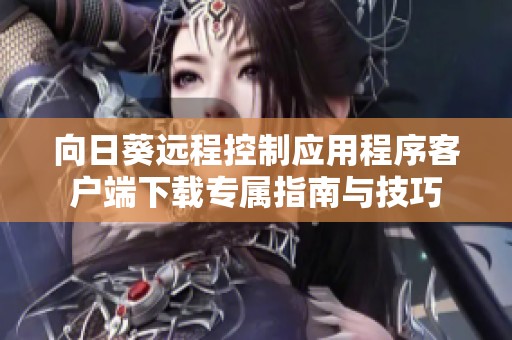 向日葵远程控制应用程序客户端下载专属指南与技巧