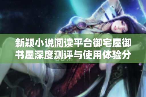 新颖小说阅读平台御宅屋御书屋深度测评与使用体验分享