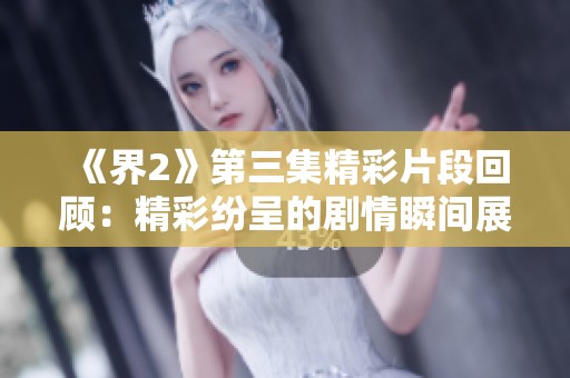 《界2》第三集精彩片段回顾：精彩纷呈的剧情瞬间展示
