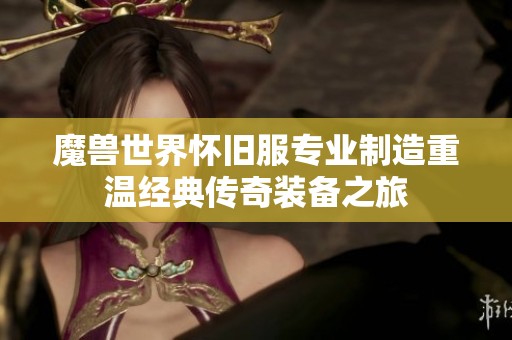 魔兽世界怀旧服专业制造重温经典传奇装备之旅