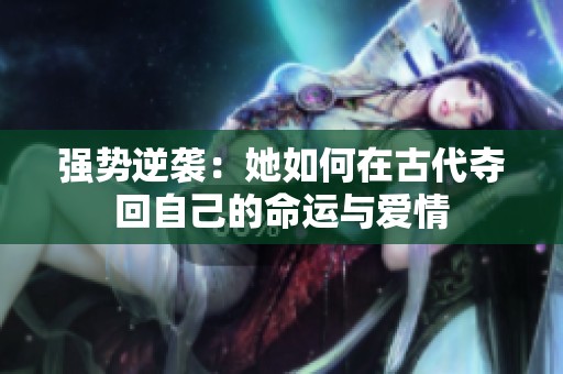 强势逆袭：她如何在古代夺回自己的命运与爱情