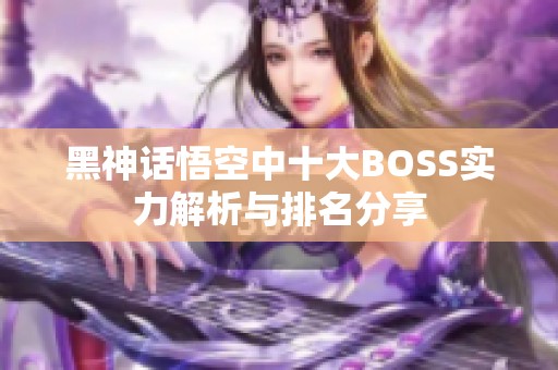黑神话悟空中十大BOSS实力解析与排名分享