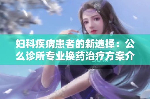 妇科疾病患者的新选择：公么诊所专业换药治疗方案介绍
