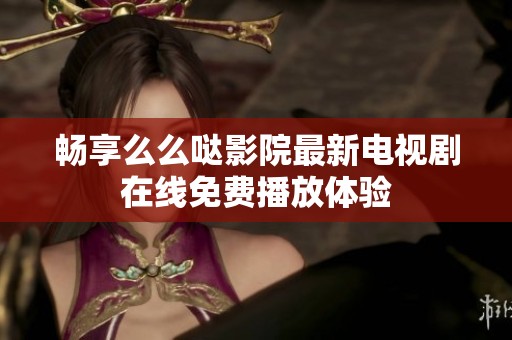 畅享么么哒影院最新电视剧在线免费播放体验