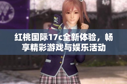红桃国际17c全新体验，畅享精彩游戏与娱乐活动