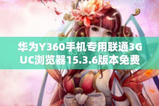 华为Y360手机专用联通3GUC浏览器15.3.6版本免费下载