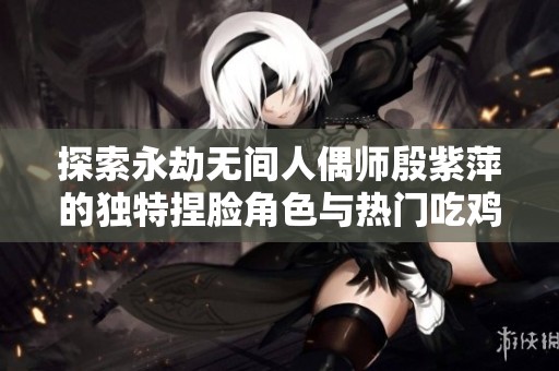 探索永劫无间人偶师殷紫萍的独特捏脸角色与热门吃鸡手游分享
