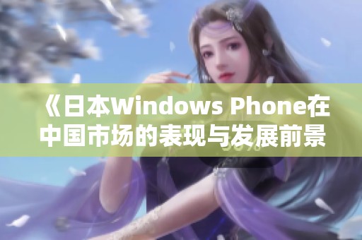 《日本Windows Phone在中国市场的表现与发展前景分析》