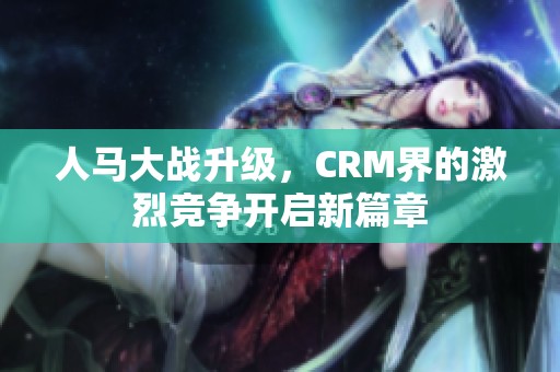人马大战升级，CRM界的激烈竞争开启新篇章