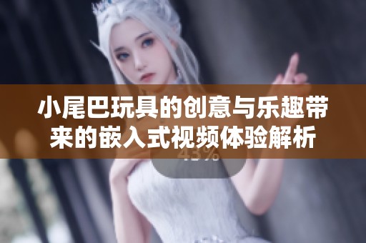 小尾巴玩具的创意与乐趣带来的嵌入式视频体验解析