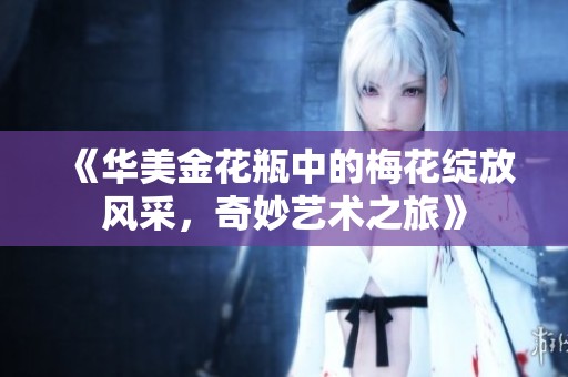 《华美金花瓶中的梅花绽放风采，奇妙艺术之旅》